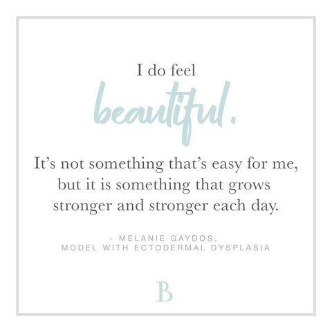 “I do feel beautiful, it’s not something that’s easy for me, but it is something that grows stronger and stronger each day.” - Melanie Gaydos, Model with Ectodermal Dysplasia