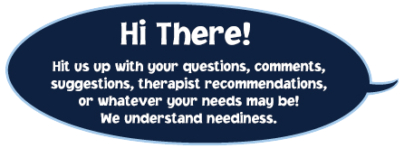 Hi There!  Hit us up with your questions, comments, suggestions, therapist recommendations, or whatever your needs may be!  We understand neediness.