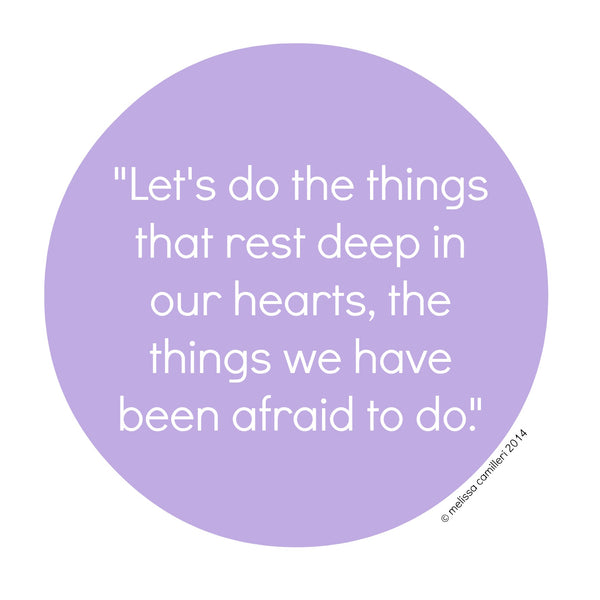 Let's do the things that rest deep in our hearts, the things we have been afraid to do.