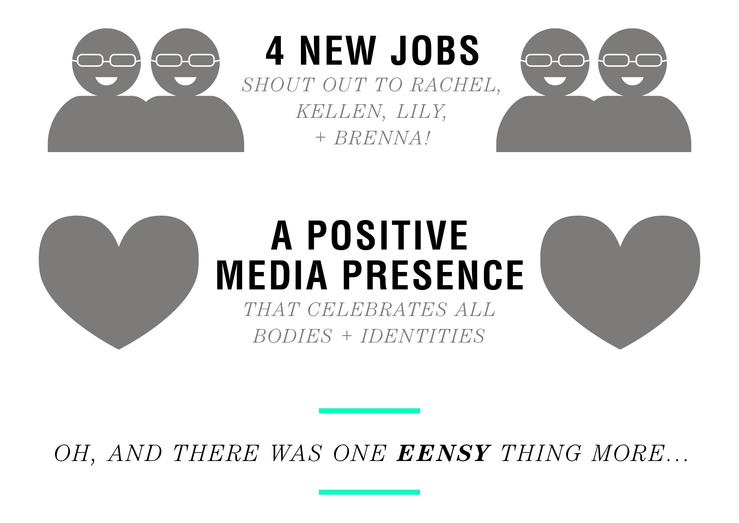 Four new jobs — shout out to Rachel, Kellen, Lily + Brenna! A positive media presence that celebrates all bodies + identities. Oh, and there was one eensy thing more…