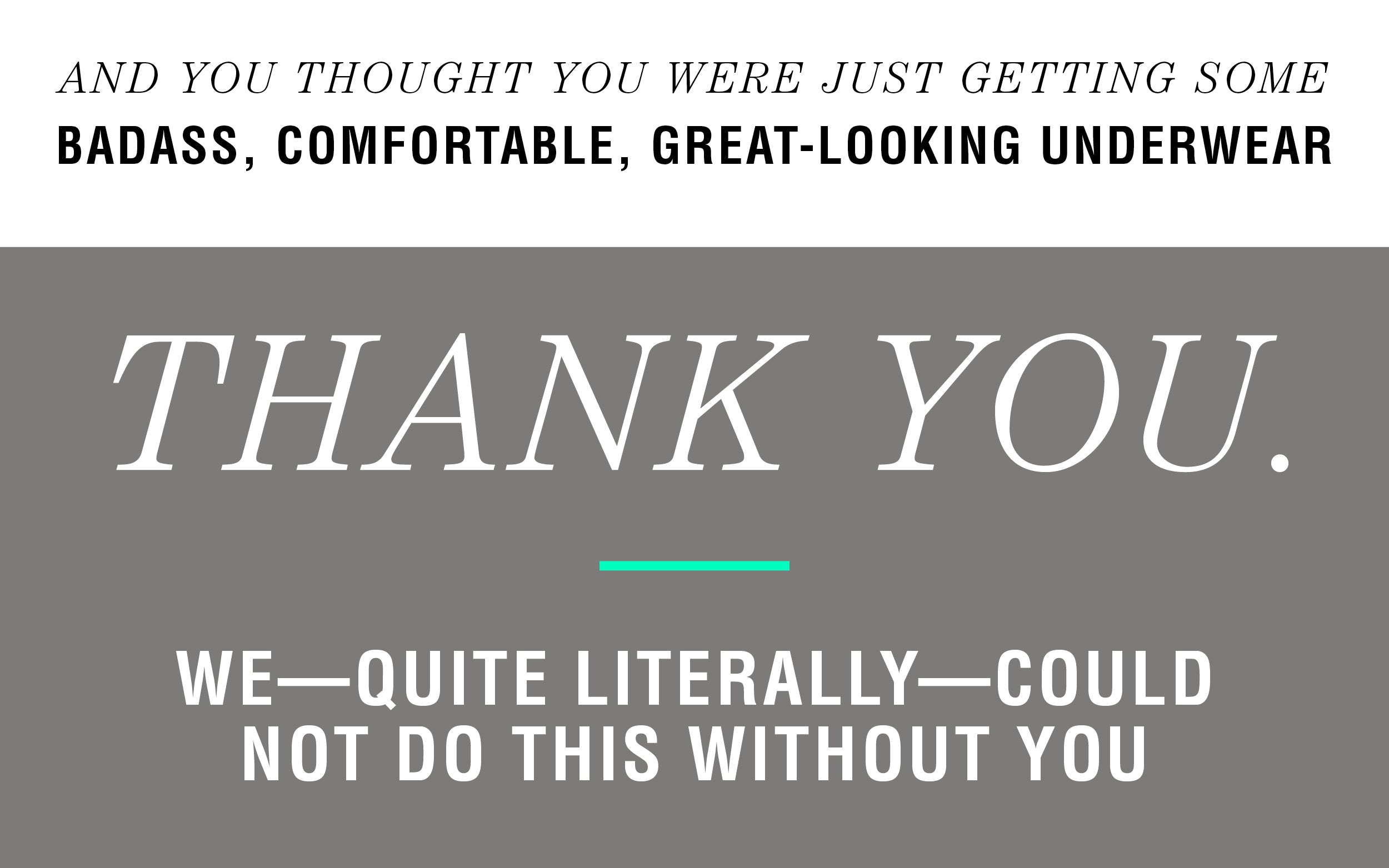 And you thought you were just getting some 
Badass, comfortable, great-looking underwear. Thank you. We—quite literally—could not do this without you