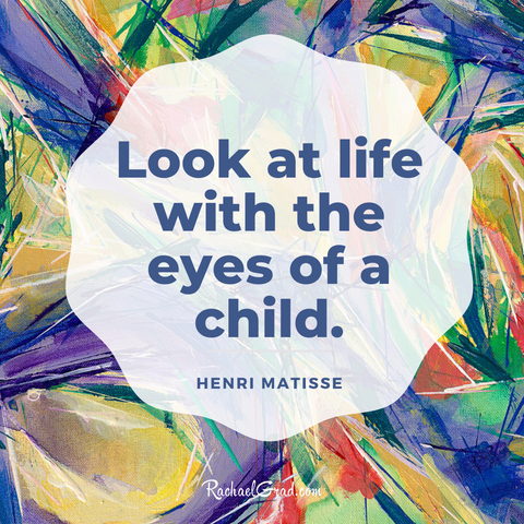 “Look at life with the eyes of a child.” - Henri Matisse
