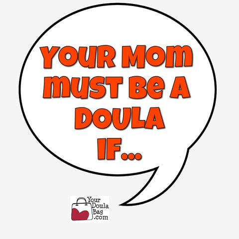 Your Mom must be a doula if...
