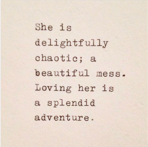 She is delightfully chaotic, a beautiful mess. Loving her is a splendid adventure. 