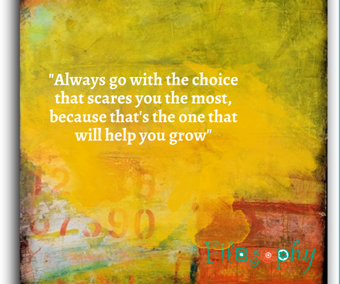 Always go with the thing that scares you the most, because it's the thing that will help you grow.