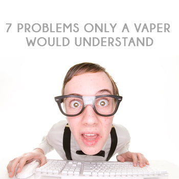 7 Problems Only A Vaper Will Understand