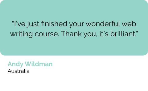 Andy Wildman, Australian University Australia: I've just finished your wonderful web content writing and copy writing course. Thank you, it's brilliant.