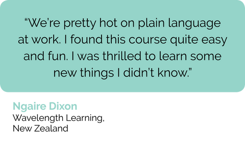 Nagaire Dixon elearning course creator: We're pretty hot on plain language at work. I found this business writing course quite easy and fun. I was thrilled to learn some new copywriting techniques