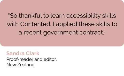 Sandra Clark proofreader and web writer New Zealand, course review: So thankful to learn web accessibility skills with Contented. I applied these skills to a recent government contract.