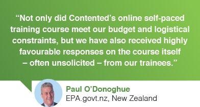 Not only did Contented.com’s online self-paced training course meet our budget and logistical constraints, but we have also received highly favourable responses on the course itself – often unsolicited – from our trainees, Paul O'Donoghue, intranet project manager, EPA.govt.nz