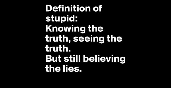 The Definition of Stupid: Knowing the truth, seeing the truth, but still believing in the lies.