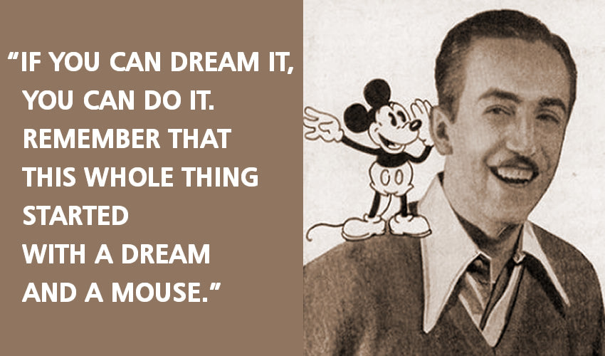 "If you can dream it, you can do it. Remember that this whole thing started with a Dream and a Mouse." -Walt Disney