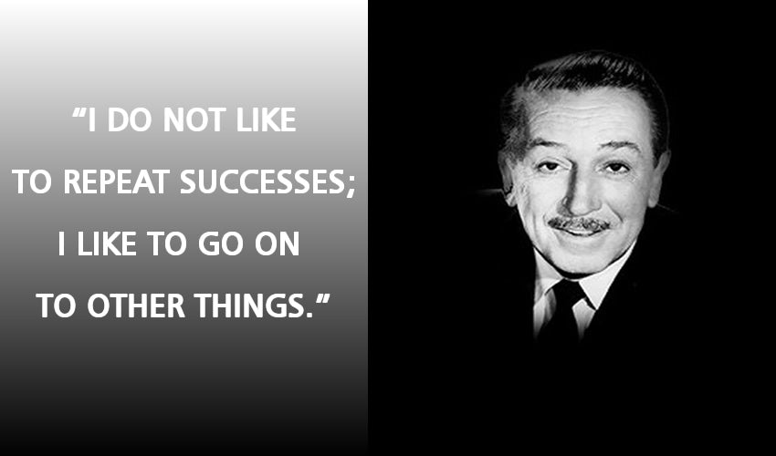 "I do not like to repeat successes; I like to go on to other things." -Walt Disney