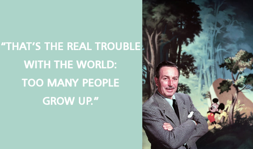 "That’s the real trouble with the world: too many people grow up." -Walt Disney