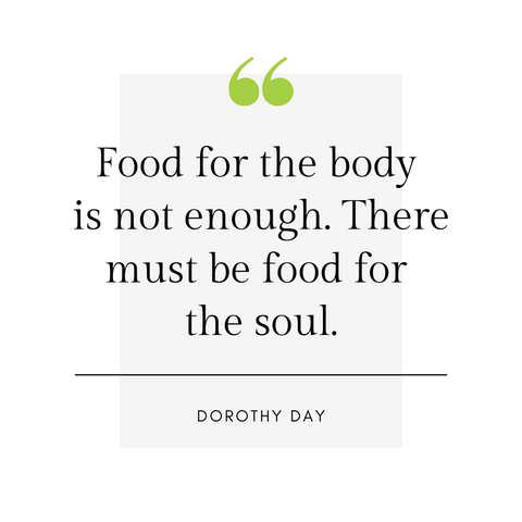 "Food for the body is not enough. There must be food for the soul." -Dorothy Day