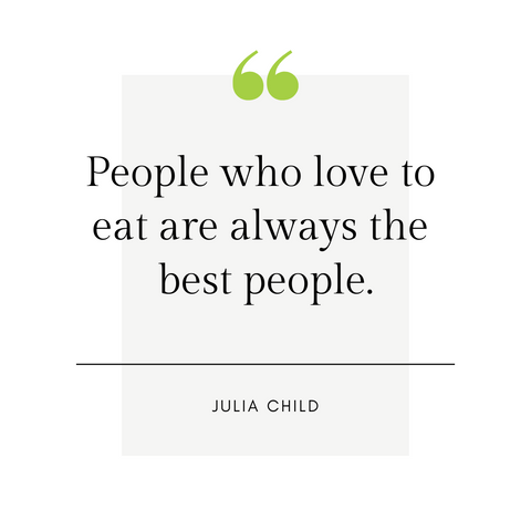 "People who love to eat are always the best people." -Julia Child