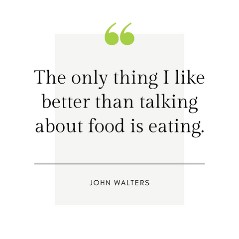 "The only thing I like better than talking about food is eating." -John Walters