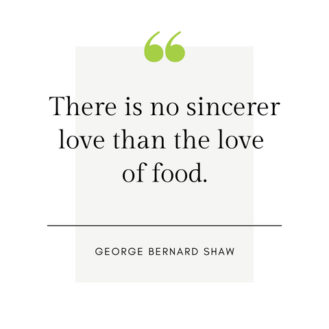"There is no sincerer love than the love of food." -George Bernard Shaw