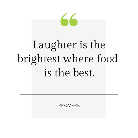 "Laughter is the brightest where food is the best." -Proverb