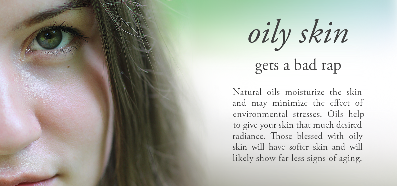 oily skin gets a bad rap. Natural oils moisturize the skin and may minimize the effect of environmental stresses. Oils help to give your skin that much desired radiance. Those blessed with oily skin will have softer skin and will likely show far less signs of aging