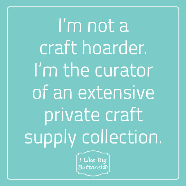 I’m not a craft hoarder. I’m the curator of an extensive private craft supply collection.