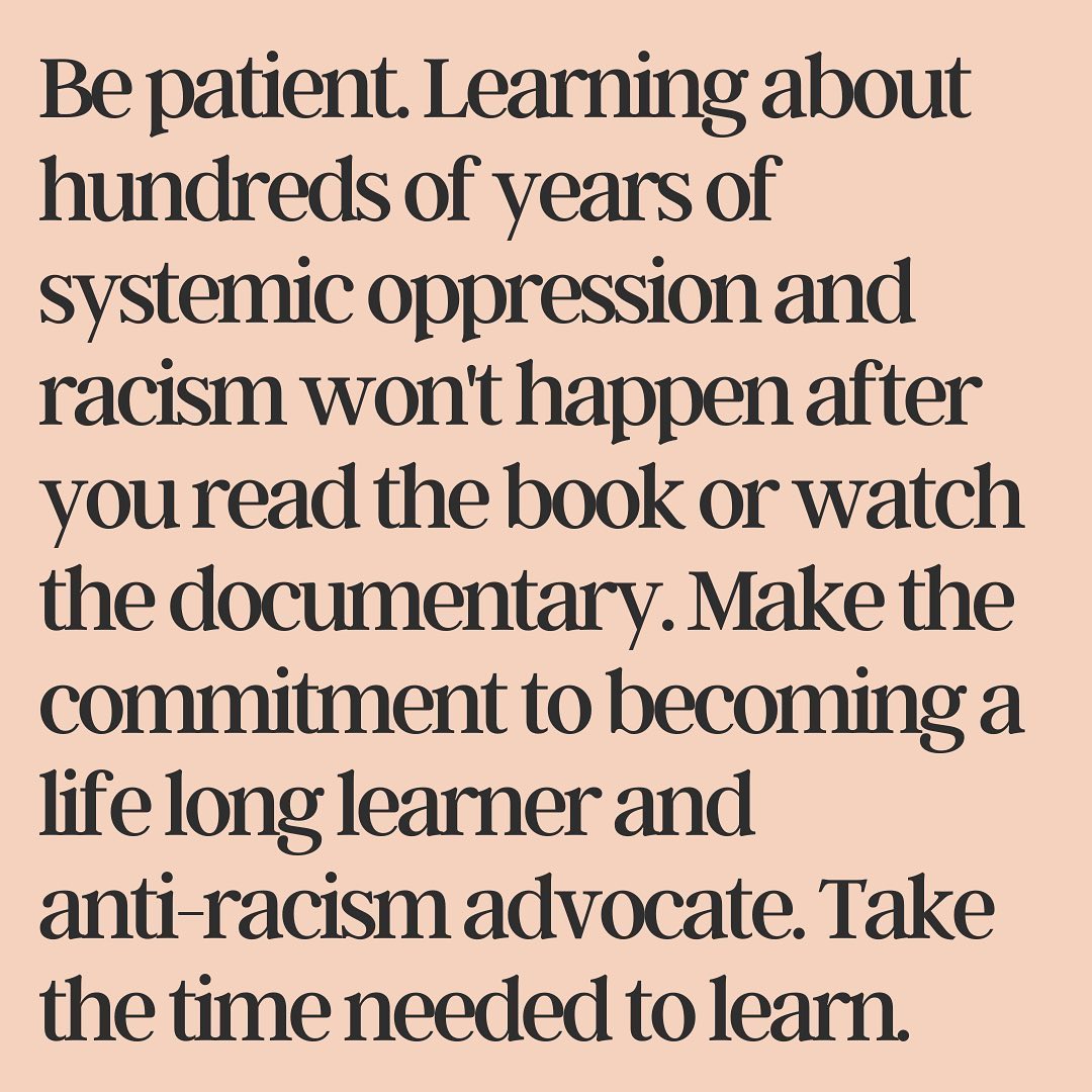 Be patient. Learning about hundreds of years of systemic oppression and racism won't happen after you read the book or watch the documentary.