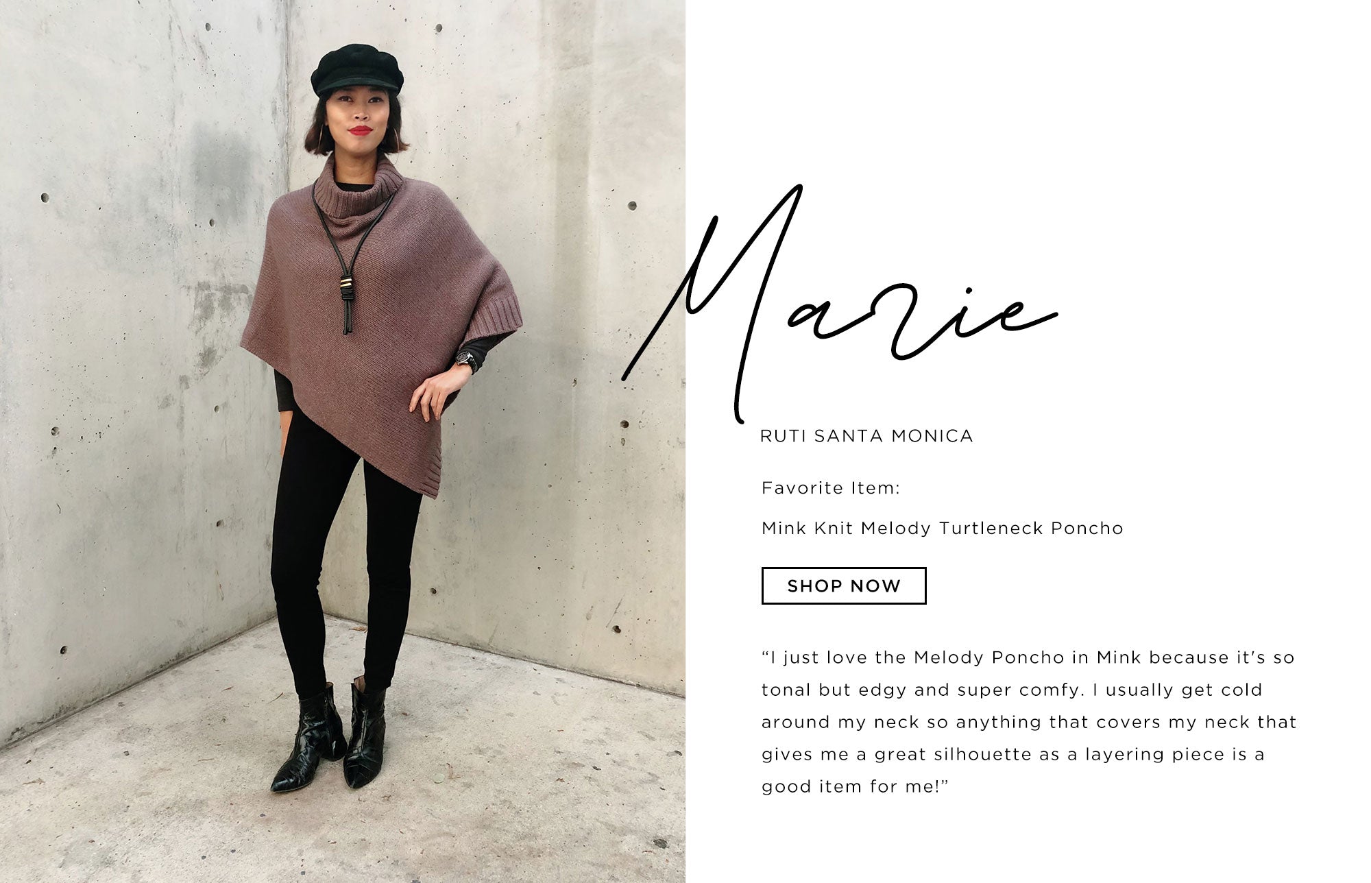 Marie Ruti Santa Monica   I just love the Melody Poncho in Mink because it's so tonal but edgy and super comfy. I usually get cold around my neck so anything that covers my neck that gives me a great silhouette as a layering piece is a good item for me!