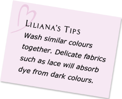 Liliana's Tips - Wash similar colours together. Delicate fabrics such as lace will absorb dye from dark colours.