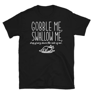 Gobble Me, Swallow Me, Drip Gravy Down The Side Of Me - Unisex T-Shirt - real men t-shirts, Men funny T-shirts, Men sport & fitness Tshirts, Men hoodies & sweats