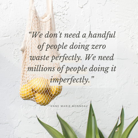 “We don't need a handful of people doing zero waste perfectly. We need millions of people doing it imperfectly.” Anne Marie Bonneau