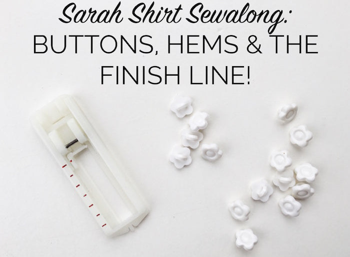 Sarah Shirt Sewalong: Buttons, hems and the finish line!