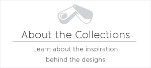 About the Collections - Learn about the inspiration behind the designs