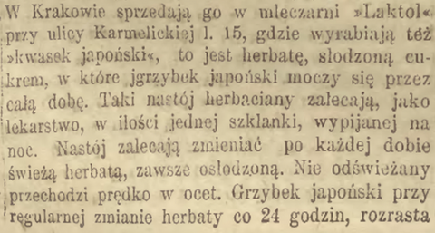 W Krakowie sprzedają go w mleczarni “Laktol”, przy ulicy Karmelickiej 1. 15, gdzie wyrabiają też skwasek japoński, to jest herbatę, słodzoną cukrem, w które grzybek japoński moczy się przez całą dobę. Taki napój herbaciany zalecają, jako lekarstwo, w ilości jednej szklanki, wypijanej na noc. Nastój zalecają zmieniać po każdej dobie świeżą herbatą, zawsze osłodzoną. Nie odświeżany przechodzi prędko w ocet.