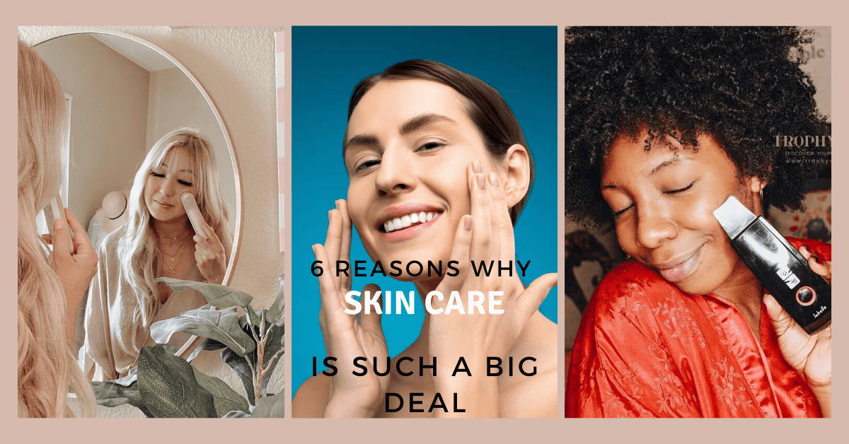 6 Reasons Why Skin Care is Such a Big Deal