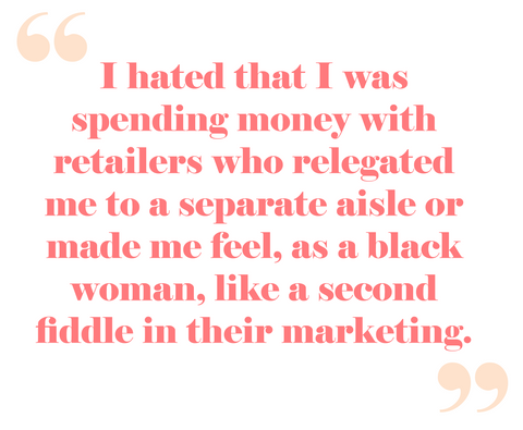 Quote from Auja Little: "I hated that I was spending money with retailers who relegated me to a separate aisle or made me feel, as a black woman, like a second fiddle in their marketing."