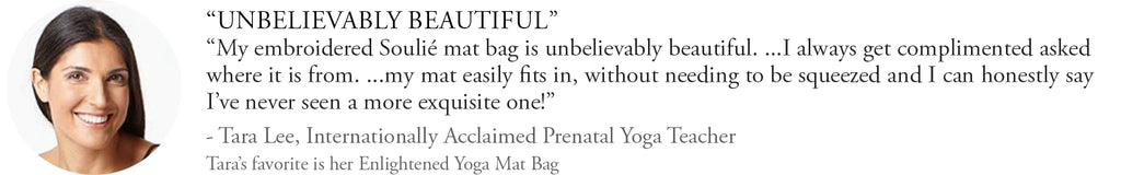 My embroidered Soulié yoga mat bag is unbelievable beautiful. My mat easily fits in ...I've never seen a more exquisite one! - Tara Lee, international acclaimed prenatal yoga teacher.
