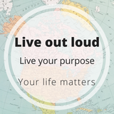 live out loud -  live your purpose - your life matters