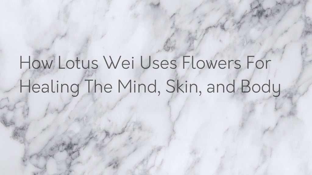 How Lotus Wei Uses Flowers For Healing The Mind, Skin, and Body