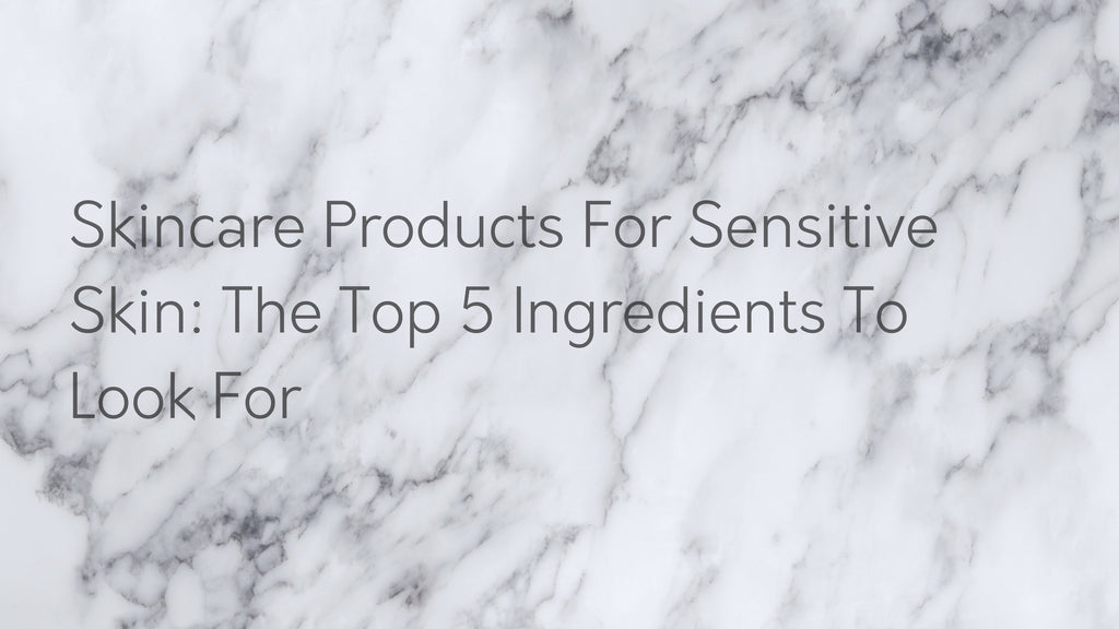 Skincare Products For Sensitive Skin: The Top 5 Ingredients To Look For