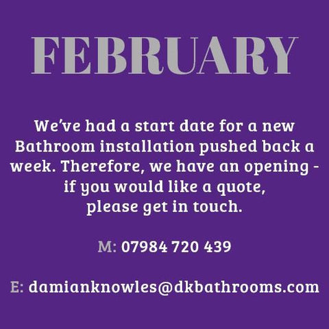 We've had a slot open up in February due to an installation starting later. If you would like a quote for a Bathroom installation, Tiling or Fixing, please don't hesitate in contacting us.  M: 07984 720 439 or E: damianknowles@dkbathrooms.com