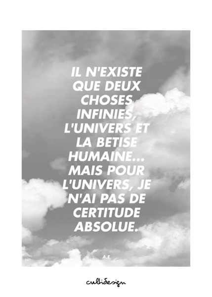 Il n'existe que deux choses infinies, l'univers et la betise humaine… Mais pour l'univers, je n'ai pas de certitude absolue. // A.E