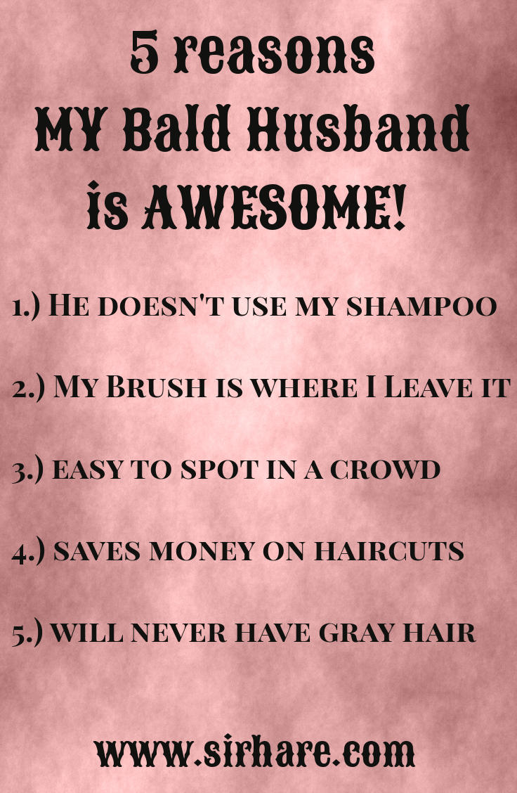 1.) He doesn't use my shampoo, 2.) My Brush is where I Leave it, 3.) easy to spot in a crowd, 4.) saves money on haircuts, 5.) will never have gray hair