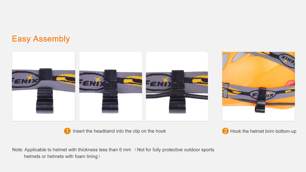 Fenix Helmet Attachment Hook Set No More Slipping! Tired of your Fenix headlamp constantly slipping off your hard hat or helmet while working? The Fenix Helmet Attachment Hook Set has you covered. Nylon headbands may fit snug around our heads normally, but they tend to slide when placed on helmets, not have anything to grip to. This handy set of hooks fastens the slippery headband to your helmet or hard hat, preventing it from coming off unintentionally. The set of 4 hooks is made from durable yet environmentally friendly PVC material that will stand up to the task of frequent use.  Features & Specifications: Securely fastens your headlamp's nylon headband to your helmet Made from environmentally PVC materials Works with all Fenix headlamps Includes 4 hooks