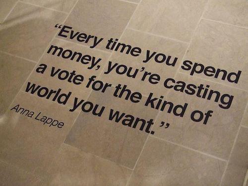 Every time you spend money, you're casting a vote for the kind of world you want.