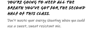 YOU'RE GOING TO NEED ALL THE BREATH YOU'VE GOT FOR THE SECOND HALF OF THIS CLASS.  Don't waste your energy shouting when you could use a sweet, sweat resistant mic. 