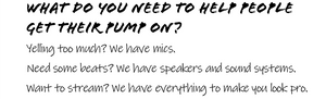 WHAT DO YOU NEED TO HELP PEOPLE GET THEIR PUMP ON?  Yelling too much? We have mics.  Need some beats? We have speakers and sound systems.  Want to stream? We have everything to make you look pro. 