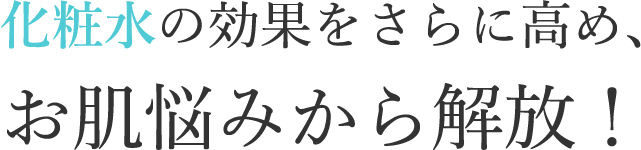 化粧水の効果を更に高め、お肌のお悩みから解放します