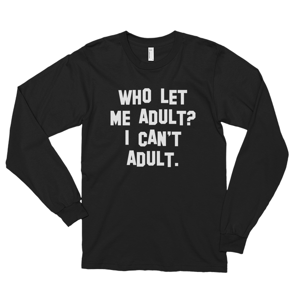 Who Let Me Adult I Cant Adult Long Sleeve T Shirt Shirtoopia 4574