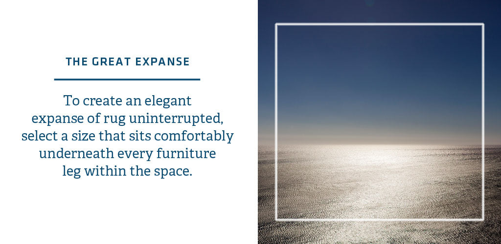 THE GREAT EXPANSE   To create an elegant  expanse of rug uninterrupted, select a size that sits comfortably  underneath every furniture  leg within the space.