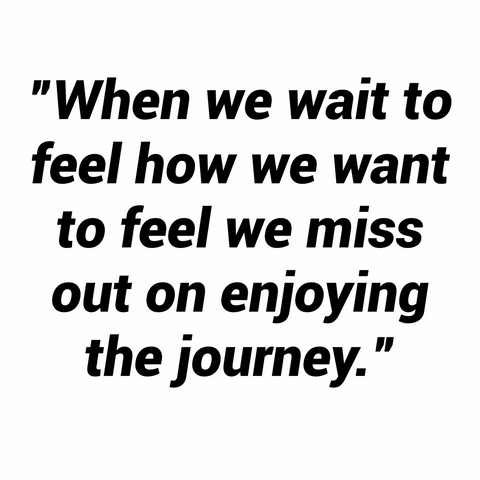 Quote Text: When we wait to feel how we want to feel, we miss out on enjoying the journey. 